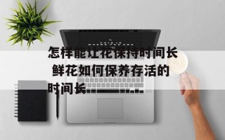怎样能让花保持时间长 鲜花如何保养存活的时间长