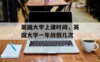 英国大学上课时间，英国大学一年放假几次