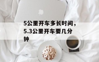 5公里开车多长时间，5.3公里开车要几分钟