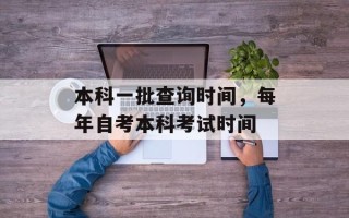 本科一批查询时间，每年自考本科考试时间