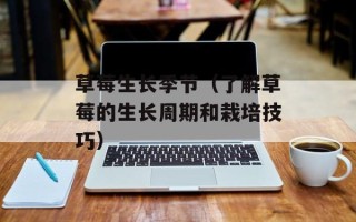 草莓生长季节（了解草莓的生长周期和栽培技巧）