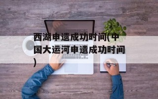 西湖申遗成功时间(中国大运河申遗成功时间)