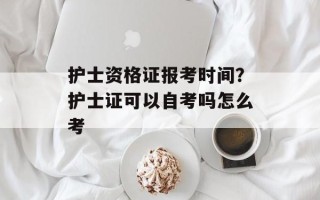 护士资格证报考时间？护士证可以自考吗怎么考