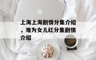 上海上海剧情分集介绍，难为女儿红分集剧情介绍