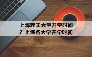 上海理工大学开学时间？上海各大学开学时间