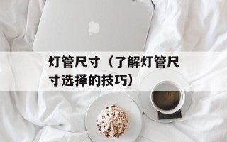 灯管尺寸（了解灯管尺寸选择的技巧）