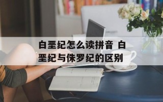 白垩纪怎么读拼音 白垩纪与侏罗纪的区别