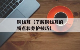 铜线耳（了解铜线耳的特点和养护技巧）