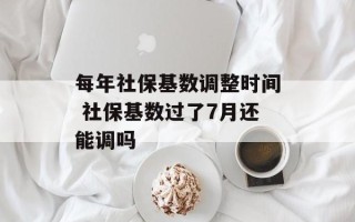 每年社保基数调整时间 社保基数过了7月还能调吗
