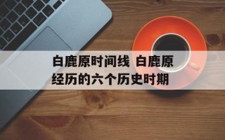 白鹿原时间线 白鹿原经历的六个历史时期
