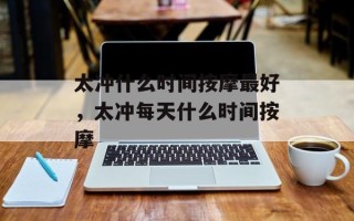 太冲什么时间按摩最好，太冲每天什么时间按摩