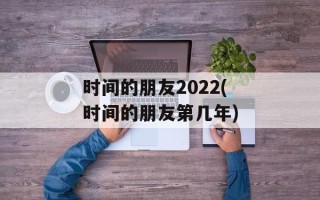 时间的朋友2022(时间的朋友第几年)