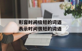 形容时间极短的词语 表示时间很短的词语