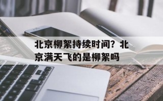 北京柳絮持续时间？北京满天飞的是柳絮吗