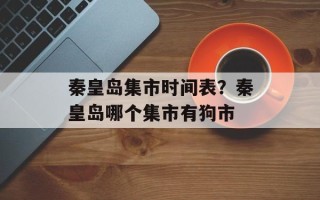 秦皇岛集市时间表？秦皇岛哪个集市有狗市