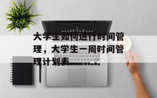 大学生如何进行时间管理，大学生一周时间管理计划表
