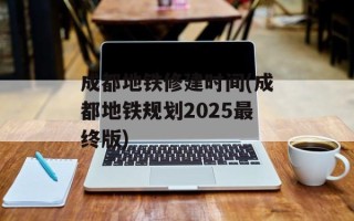 成都地铁修建时间(成都地铁规划2025最终版)