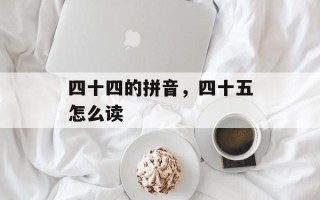 四十四的拼音，四十五怎么读