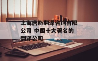 上海唐能翻译咨询有限公司 中国十大著名的翻译公司