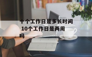 十个工作日是多长时间 10个工作日是两周吗