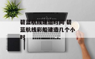 碧蓝航线建造时间 碧蓝航线彩船建造几个小时