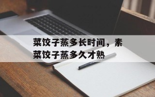 菜饺子蒸多长时间，素菜饺子蒸多久才熟