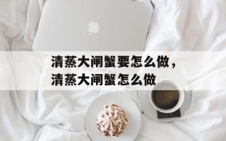 清蒸大闸蟹要怎么做，清蒸大闸蟹怎么做