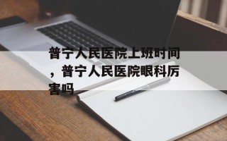 普宁人民医院上班时间，普宁人民医院眼科厉害吗
