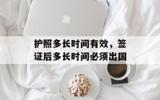 护照多长时间有效，签证后多长时间必须出国