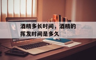 酒精多长时间，酒精的挥发时间是多久