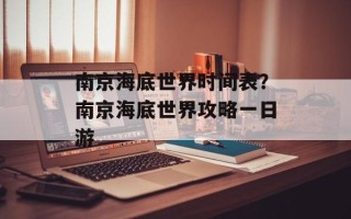 南京海底世界时间表？南京海底世界攻略一日游
