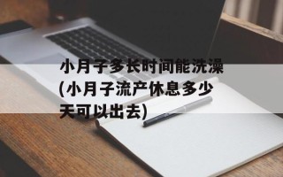 小月子多长时间能洗澡(小月子流产休息多少天可以出去)
