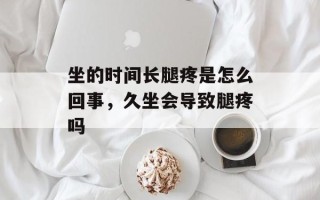 坐的时间长腿疼是怎么回事，久坐会导致腿疼吗