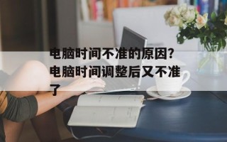 电脑时间不准的原因？电脑时间调整后又不准了