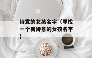 诗意的女孩名字（寻找一个有诗意的女孩名字）