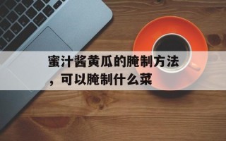蜜汁酱黄瓜的腌制方法，可以腌制什么菜