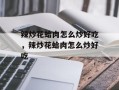 辣炒花蛤肉怎么炒好吃，辣炒花蛤肉怎么炒好吃