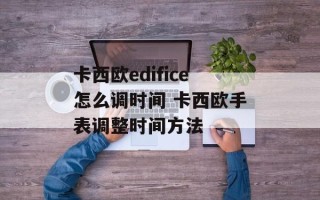 卡西欧edifice怎么调时间 卡西欧手表调整时间方法