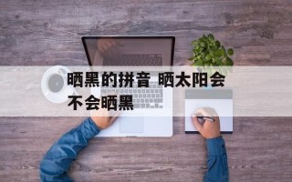 晒黑的拼音 晒太阳会不会晒黑