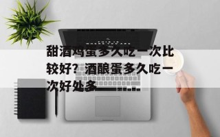 甜酒鸡蛋多久吃一次比较好？酒酿蛋多久吃一次好处多