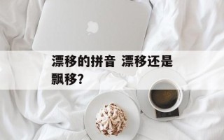 漂移的拼音 漂移还是飘移？