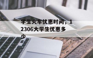 学生火车优惠时间，12306大学生优惠多少