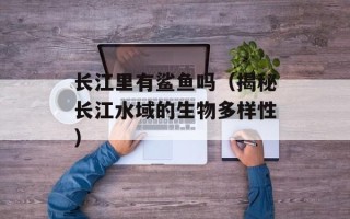 长江里有鲨鱼吗（揭秘长江水域的生物多样性）