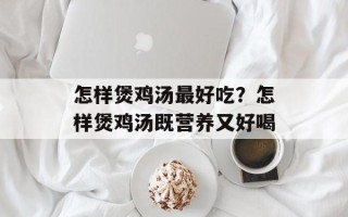 怎样煲鸡汤最好吃？怎样煲鸡汤既营养又好喝