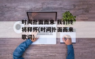 时间扑面而来 我们终将释怀(时间扑面而来歌词)