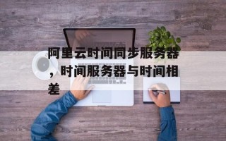 阿里云时间同步服务器，时间服务器与时间相差