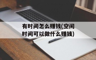 有时间怎么赚钱(空闲时间可以做什么赚钱)
