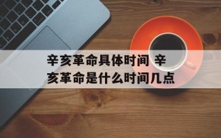辛亥革命具体时间 辛亥革命是什么时间几点