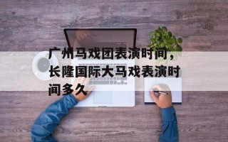 广州马戏团表演时间，长隆国际大马戏表演时间多久