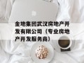 金地集团武汉房地产开发有限公司（专业房地产开发服务商）